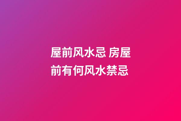 屋前风水忌 房屋前有何风水禁忌